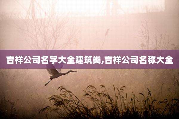 吉祥公司名字大全建筑类,吉祥公司名称大全