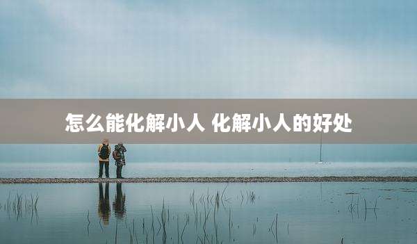 怎么能化解小人 化解小人的好处