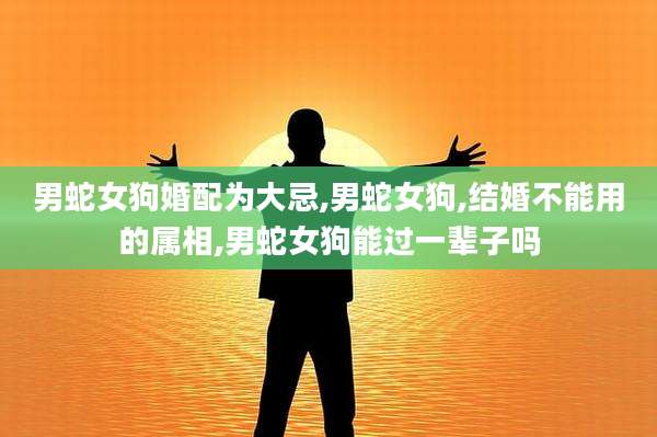 男蛇女狗婚配为大忌,男蛇女狗,结婚不能用的属相,男蛇女狗能过一辈子吗