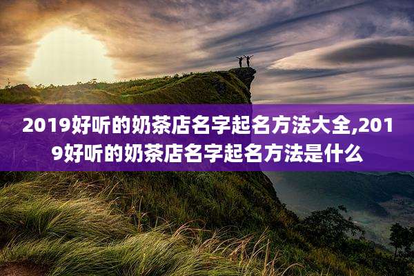 2019好听的奶茶店名字起名方法大全,2019好听的奶茶店名字起名方法是什么