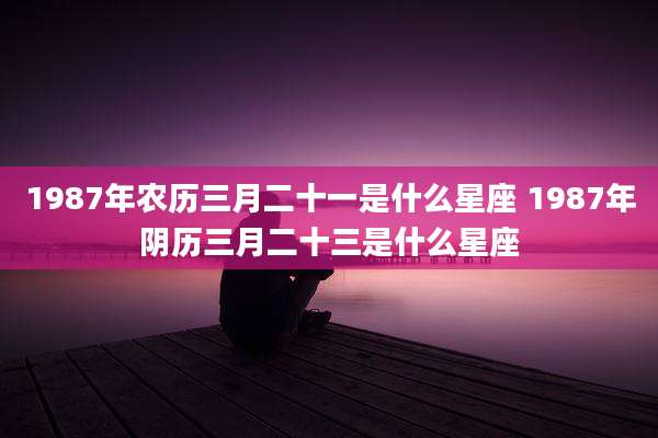 1987年农历三月二十一是什么星座 1987年阴历三月二十三是什么星座