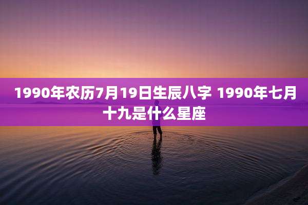 1990年农历7月19日生辰八字 1990年七月十九是什么星座