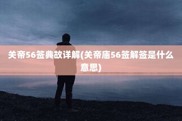 关帝56签典故详解(关帝庙56签解签是什么意思)