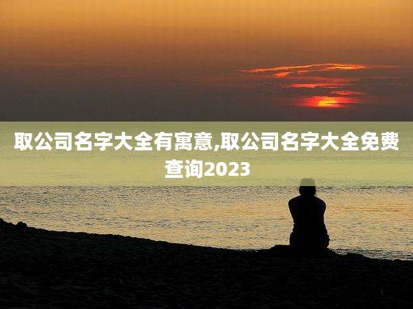 取公司名字大全有寓意,取公司名字大全免费查询2023
