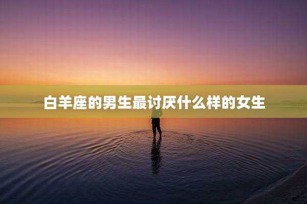 白羊座的男生最讨厌什么样的女生
