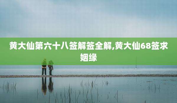 黄大仙第六十八签解签全解,黄大仙68签求姻缘