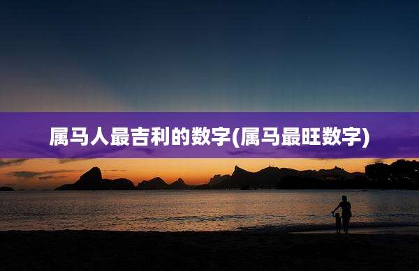 属马人最吉利的数字(属马最旺数字)