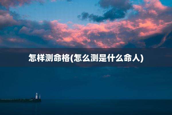 怎样测命格(怎么测是什么命人)