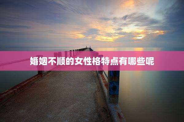 婚姻不顺的女性格特点有哪些呢