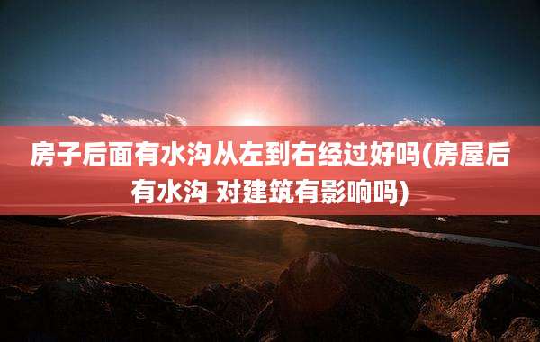 房子后面有水沟从左到右经过好吗(房屋后有水沟 对建筑有影响吗)