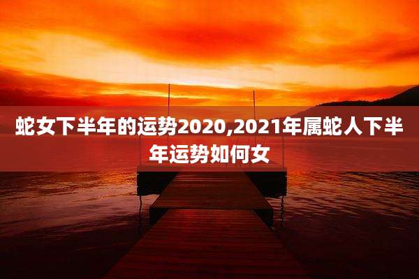 蛇女下半年的运势2020,2021年属蛇人下半年运势如何女