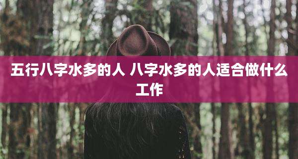 五行八字水多的人 八字水多的人适合做什么工作