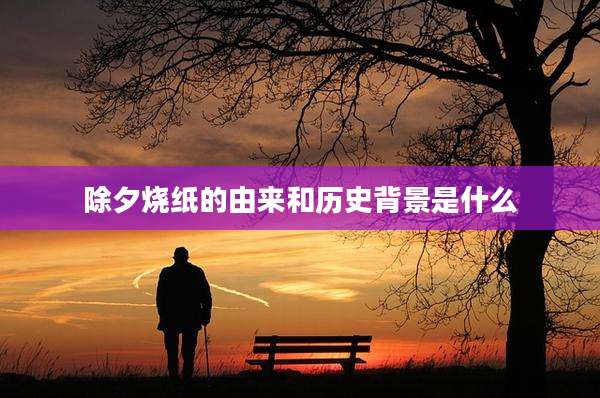 除夕烧纸的由来和历史背景是什么