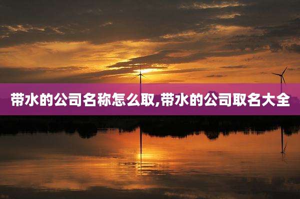 带水的公司名称怎么取,带水的公司取名大全