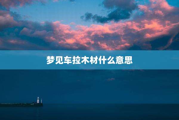 梦见车拉木材什么意思