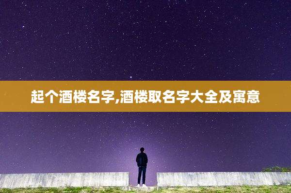 起个酒楼名字,酒楼取名字大全及寓意