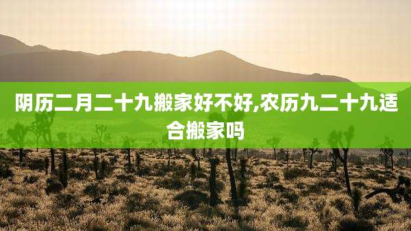 阴历二月二十九搬家好不好,农历九二十九适合搬家吗