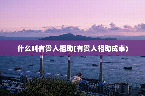什么叫有贵人相助(有贵人相助成事)