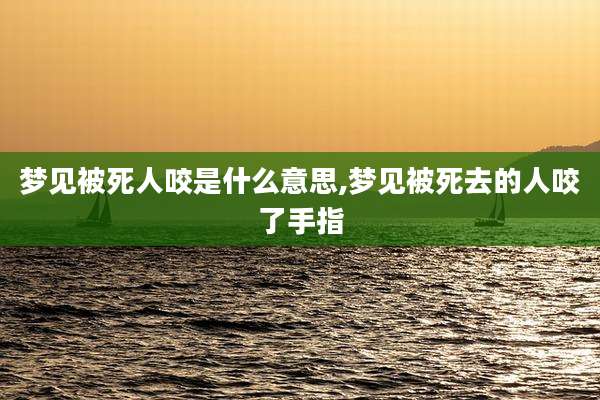 梦见被死人咬是什么意思,梦见被死去的人咬了手指