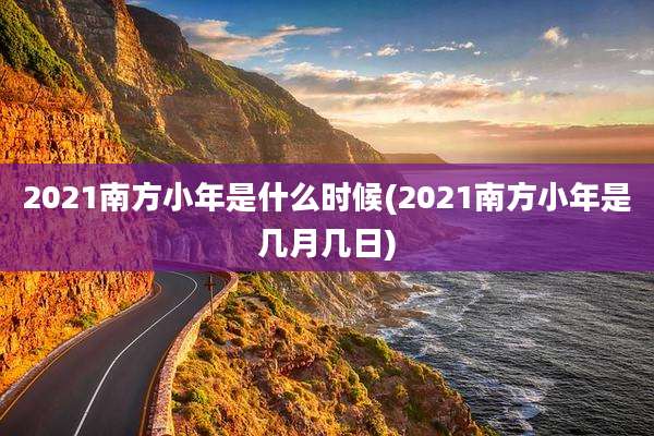 2021南方小年是什么时候(2021南方小年是几月几日)