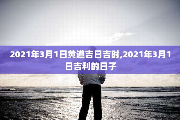 2021年3月1日黄道吉日吉时,2021年3月1日吉利的日子