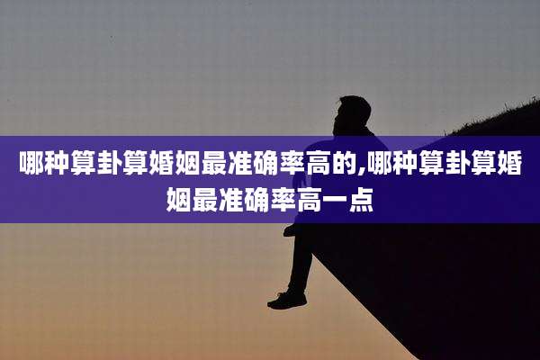 哪种算卦算婚姻最准确率高的,哪种算卦算婚姻最准确率高一点