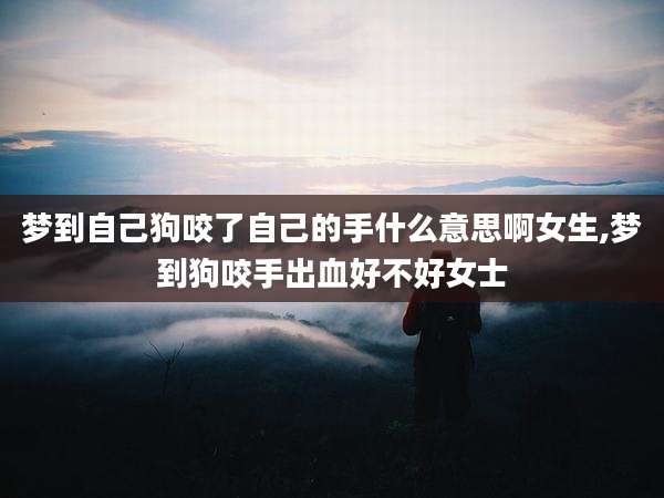 梦到自己狗咬了自己的手什么意思啊女生,梦到狗咬手出血好不好女士