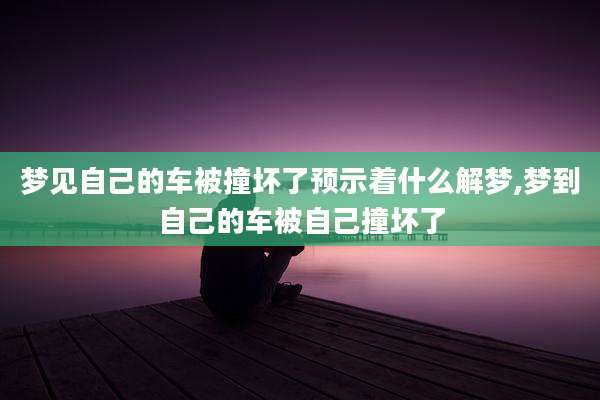 梦见自己的车被撞坏了预示着什么解梦,梦到自己的车被自己撞坏了