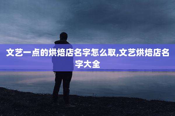 文艺一点的烘焙店名字怎么取,文艺烘焙店名字大全