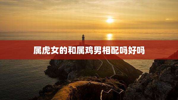 属虎女的和属鸡男相配吗好吗