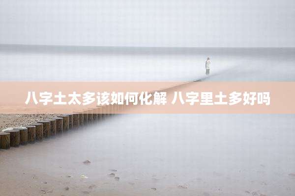 八字土太多该如何化解 八字里土多好吗