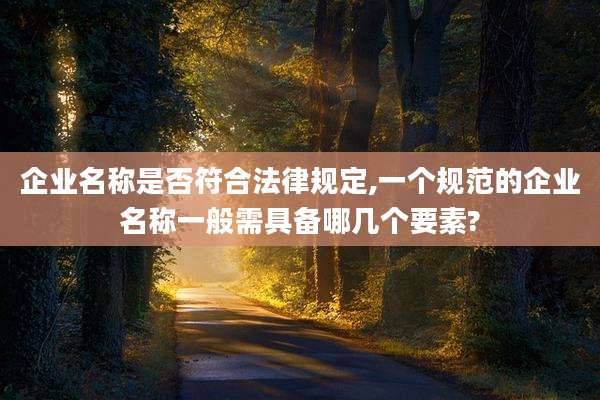 企业名称是否符合法律规定,一个规范的企业名称一般需具备哪几个要素?