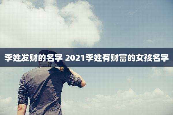 李姓发财的名字 2021李姓有财富的女孩名字