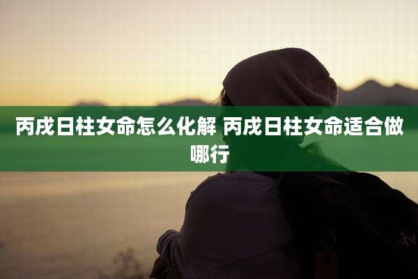丙戌日柱女命怎么化解 丙戌日柱女命适合做哪行