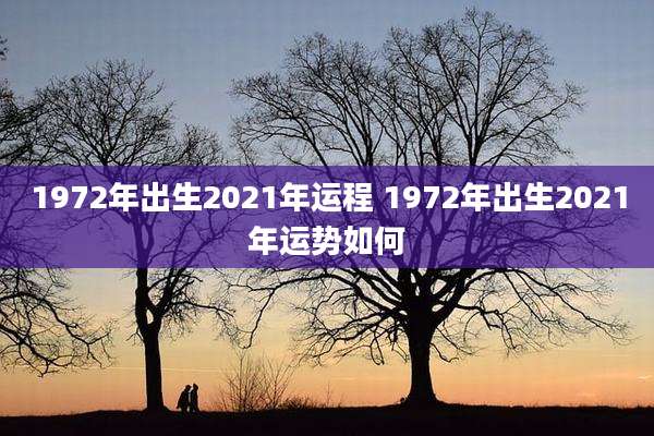 1972年出生2021年运程 1972年出生2021年运势如何