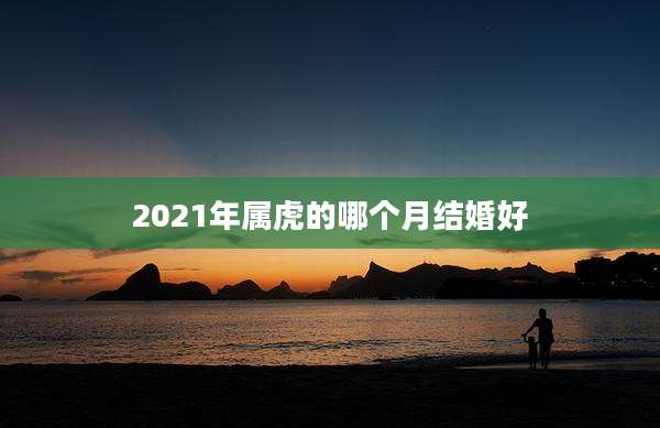 2021年属虎的哪个月结婚好