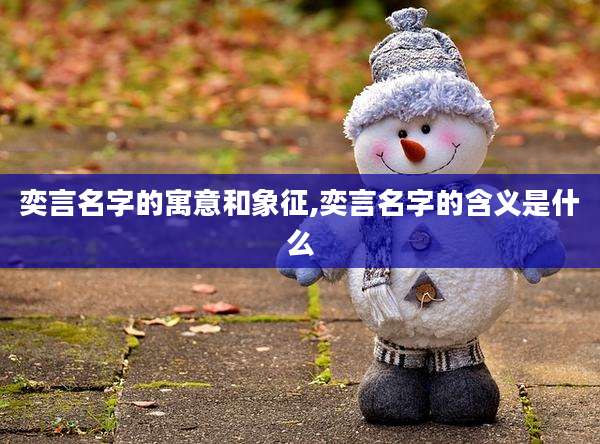 奕言名字的寓意和象征,奕言名字的含义是什么