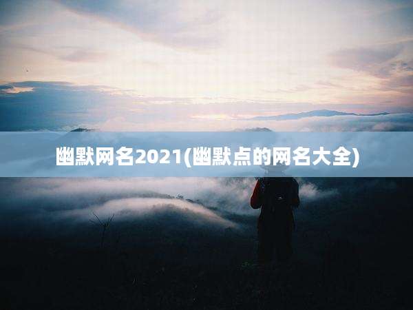 幽默网名2021(幽默点的网名大全)