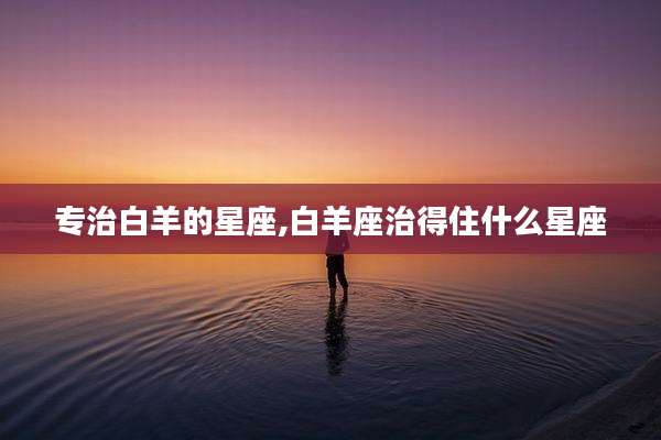 专治白羊的星座,白羊座治得住什么星座