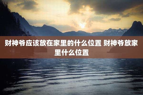 财神爷应该放在家里的什么位置 财神爷放家里什么位置