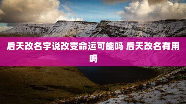 后天改名字说改变命运可能吗 后天改名有用吗