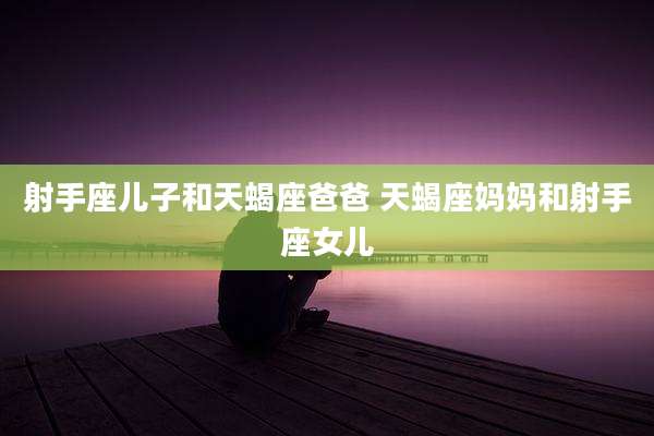 射手座儿子和天蝎座爸爸 天蝎座妈妈和射手座女儿
