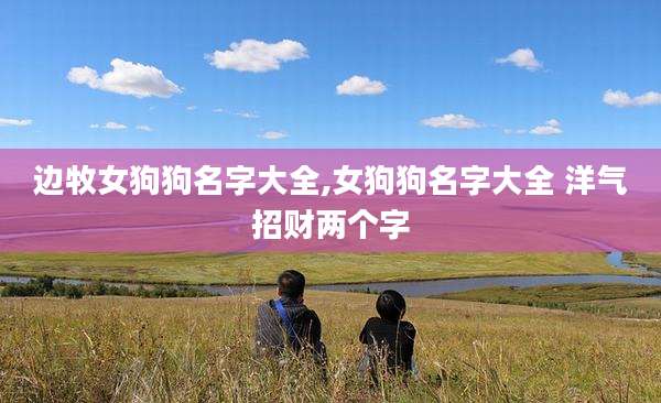 边牧女狗狗名字大全,女狗狗名字大全 洋气招财两个字