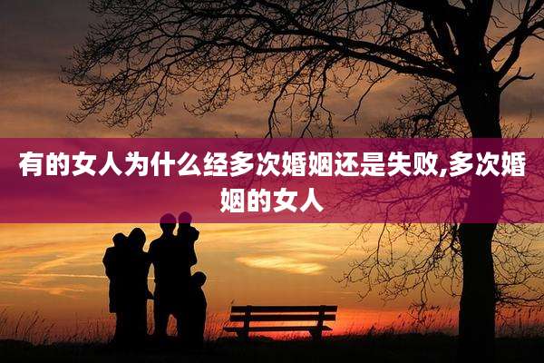 有的女人为什么经多次婚姻还是失败,多次婚姻的女人