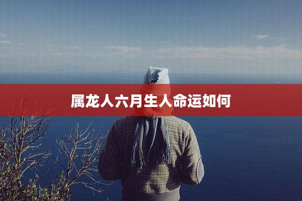 属龙人六月生人命运如何