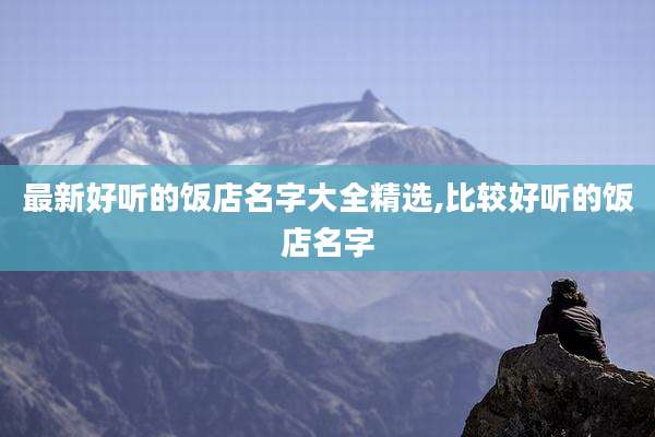 最新好听的饭店名字大全精选,比较好听的饭店名字