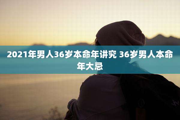 2021年男人36岁本命年讲究 36岁男人本命年大忌