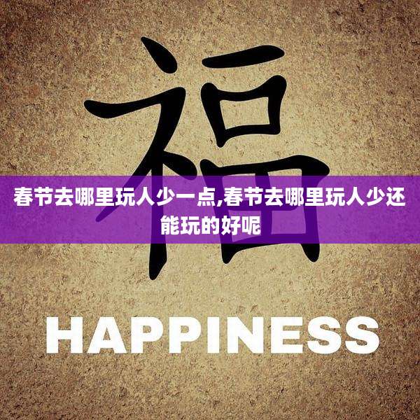 春节去哪里玩人少一点,春节去哪里玩人少还能玩的好呢