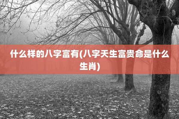 什么样的八字富有(八字天生富贵命是什么生肖)