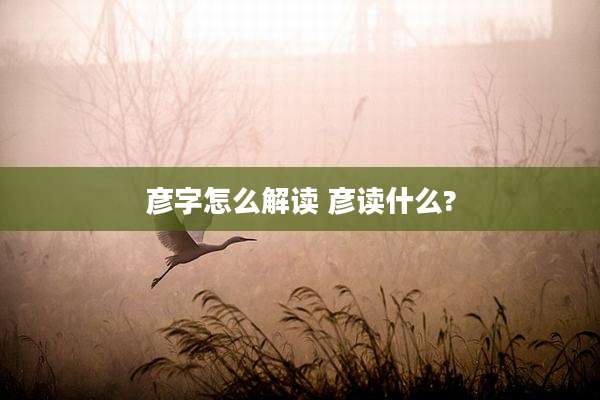 彦字怎么解读 彦读什么?